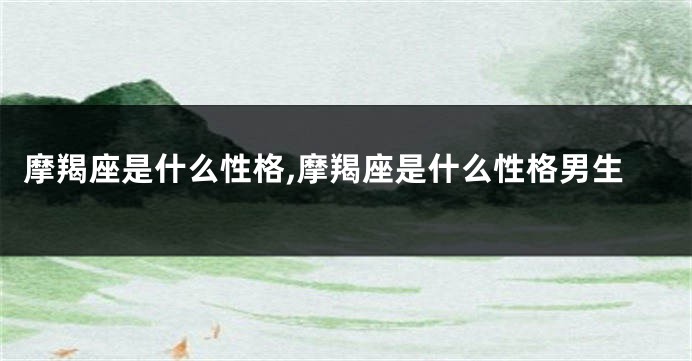 摩羯座是什么性格,摩羯座是什么性格男生