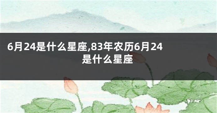 6月24是什么星座,83年农历6月24是什么星座
