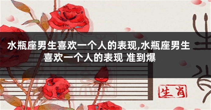 水瓶座男生喜欢一个人的表现,水瓶座男生喜欢一个人的表现 准到爆