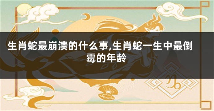 生肖蛇最崩溃的什么事,生肖蛇一生中最倒霉的年龄