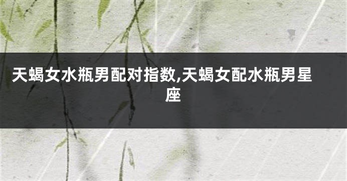 天蝎女水瓶男配对指数,天蝎女配水瓶男星座