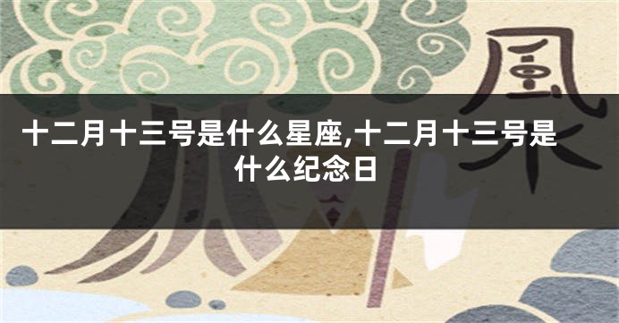 十二月十三号是什么星座,十二月十三号是什么纪念日