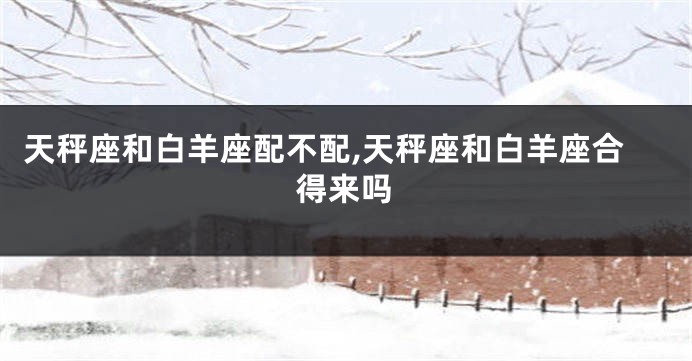 天秤座和白羊座配不配,天秤座和白羊座合得来吗