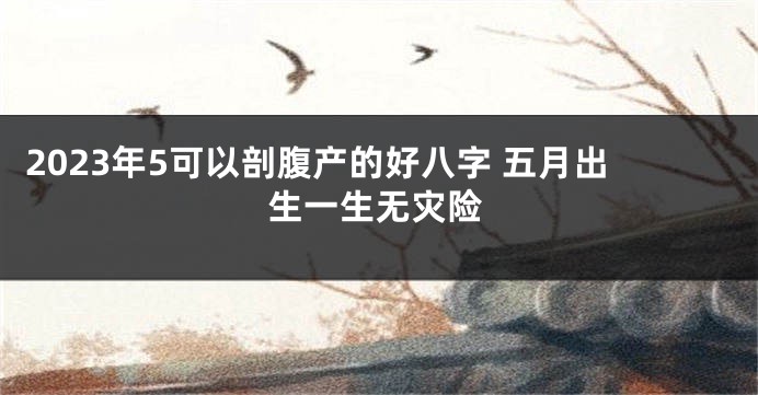 2023年5可以剖腹产的好八字 五月出生一生无灾险