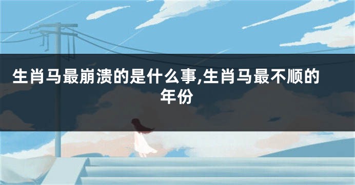 生肖马最崩溃的是什么事,生肖马最不顺的年份