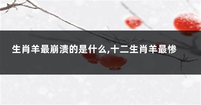 生肖羊最崩溃的是什么,十二生肖羊最惨