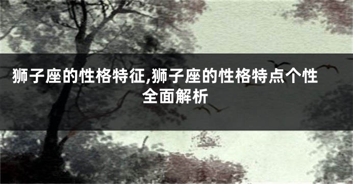 狮子座的性格特征,狮子座的性格特点个性全面解析