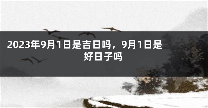 2023年9月1日是吉日吗，9月1日是好日子吗