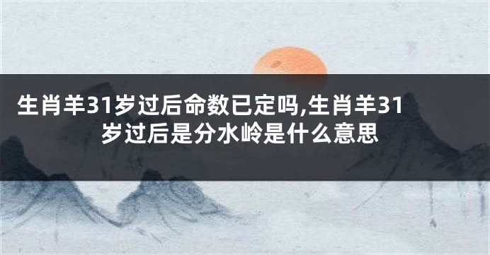 生肖羊31岁过后命数已定吗,生肖羊31岁过后是分水岭是什么意思