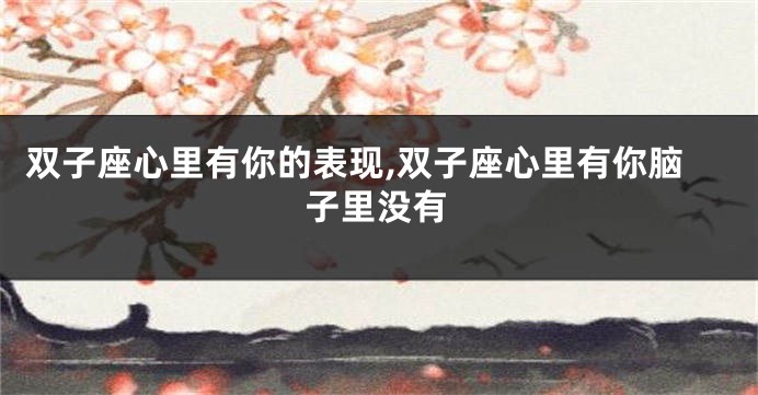 双子座心里有你的表现,双子座心里有你脑子里没有