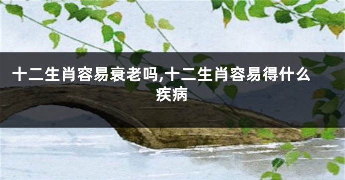 十二生肖容易衰老吗,十二生肖容易得什么疾病