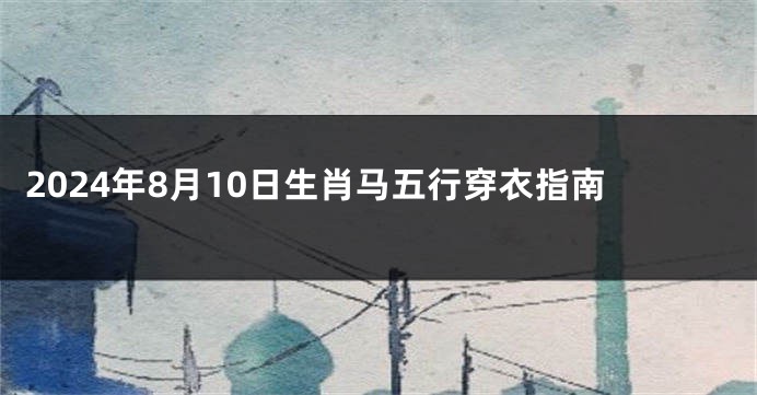 2024年8月10日生肖马五行穿衣指南