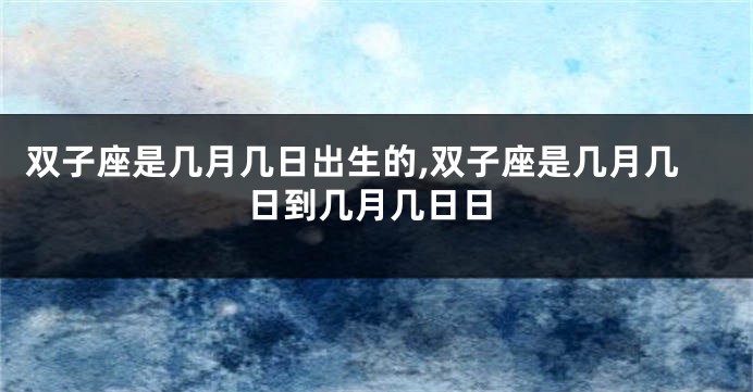 双子座是几月几日出生的,双子座是几月几日到几月几日日