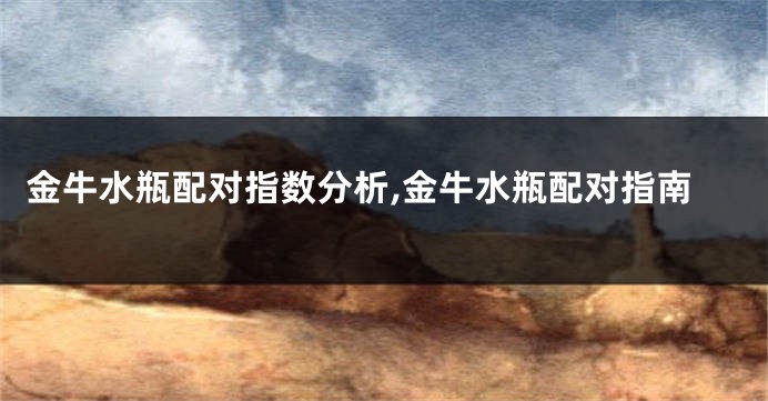 金牛水瓶配对指数分析,金牛水瓶配对指南