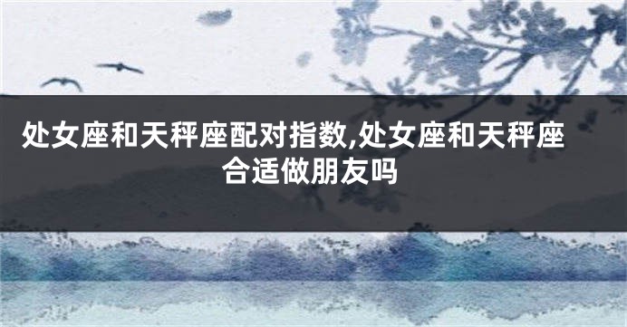 处女座和天秤座配对指数,处女座和天秤座合适做朋友吗