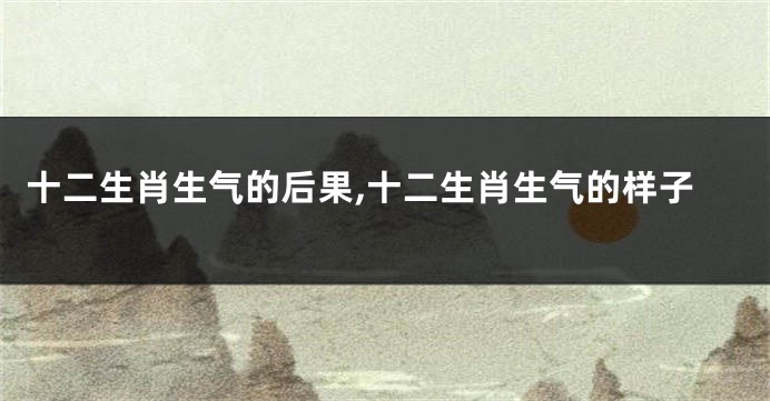 十二生肖生气的后果,十二生肖生气的样子