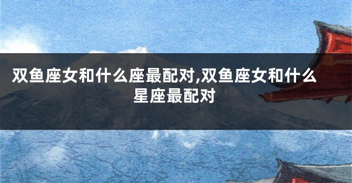 双鱼座女和什么座最配对,双鱼座女和什么星座最配对