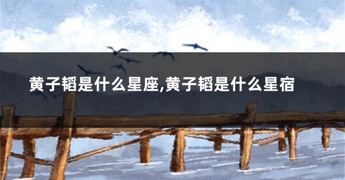 黄子韬是什么星座,黄子韬是什么星宿