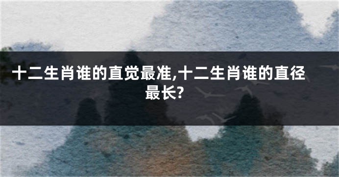 十二生肖谁的直觉最准,十二生肖谁的直径最长?