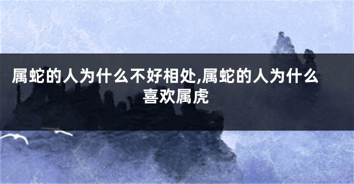 属蛇的人为什么不好相处,属蛇的人为什么喜欢属虎