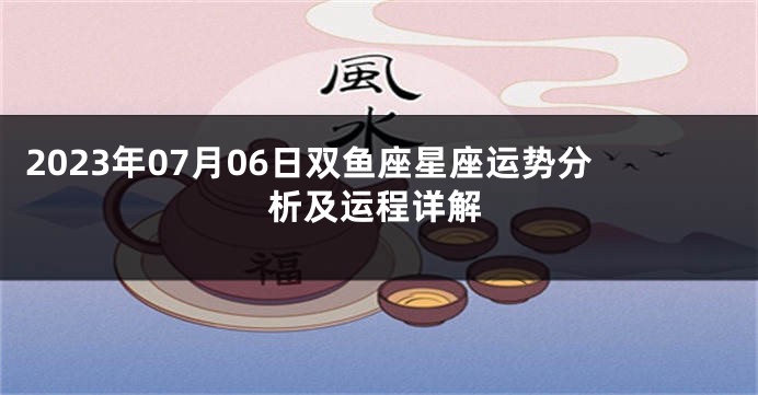 2023年07月06日双鱼座星座运势分析及运程详解