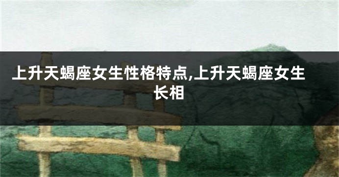 上升天蝎座女生性格特点,上升天蝎座女生长相