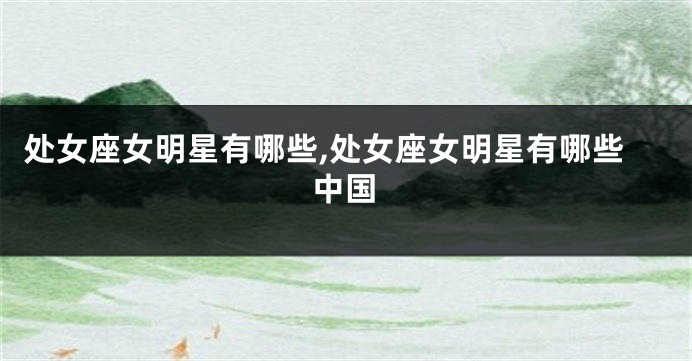处女座女明星有哪些,处女座女明星有哪些中国