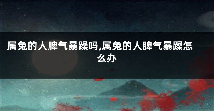 属兔的人脾气暴躁吗,属兔的人脾气暴躁怎么办