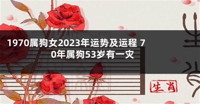 1970属狗女2023年运势及运程 70年属狗53岁有一灾