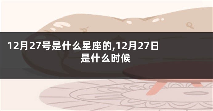 12月27号是什么星座的,12月27日是什么时候