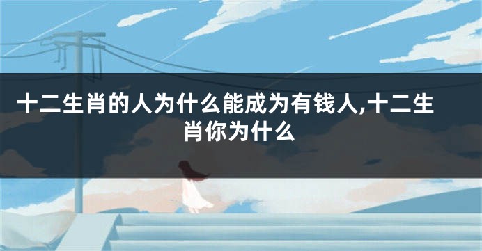 十二生肖的人为什么能成为有钱人,十二生肖你为什么