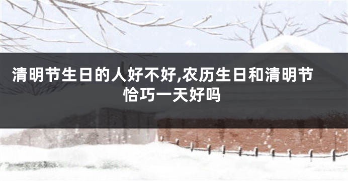 清明节生日的人好不好,农历生日和清明节恰巧一天好吗