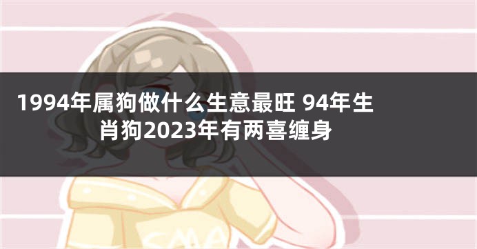 1994年属狗做什么生意最旺 94年生肖狗2023年有两喜缠身