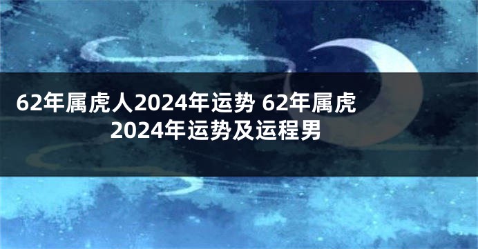 62年属虎人2024年运势 62年属虎2024年运势及运程男
