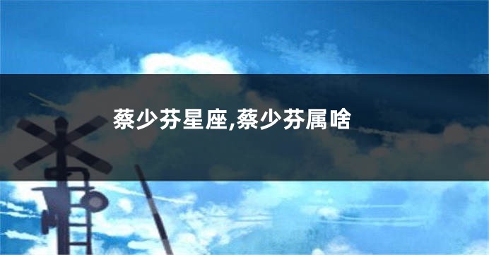 蔡少芬星座,蔡少芬属啥