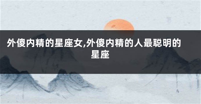 外傻内精的星座女,外傻内精的人最聪明的星座
