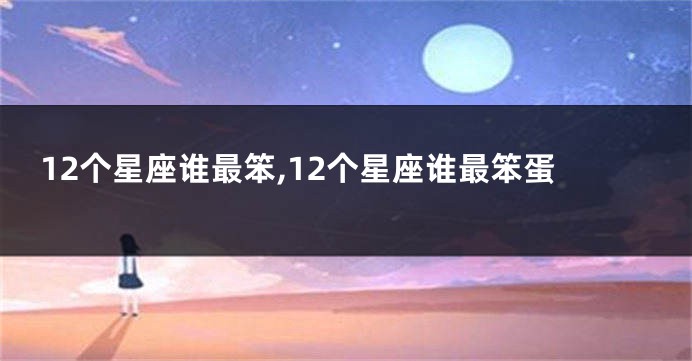 12个星座谁最笨,12个星座谁最笨蛋