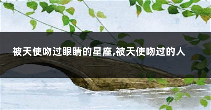 被天使吻过眼睛的星座,被天使吻过的人