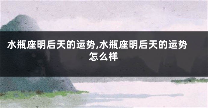 水瓶座明后天的运势,水瓶座明后天的运势怎么样