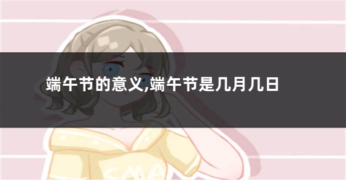 端午节的意义,端午节是几月几日