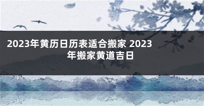 2023年黄历日历表适合搬家 2023年搬家黄道吉日