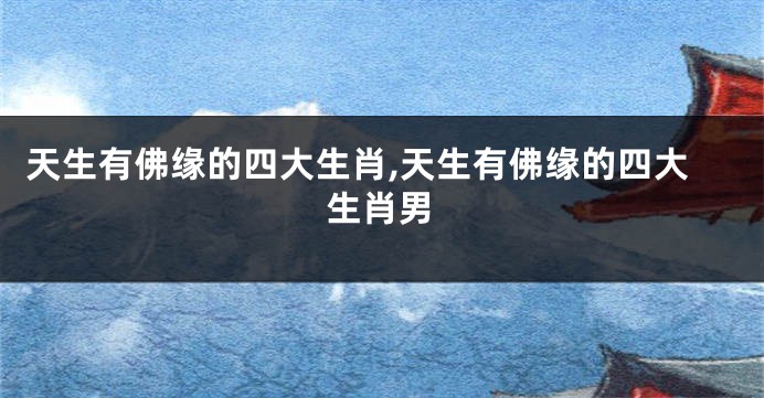 天生有佛缘的四大生肖,天生有佛缘的四大生肖男