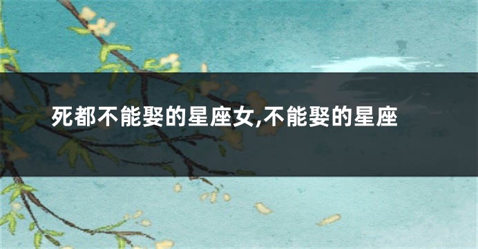 死都不能娶的星座女,不能娶的星座