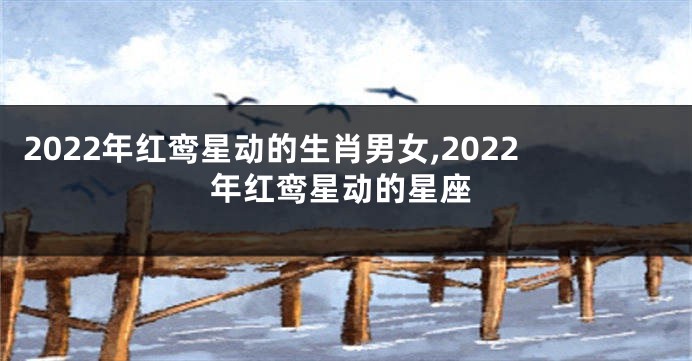 2022年红鸾星动的生肖男女,2022年红鸾星动的星座