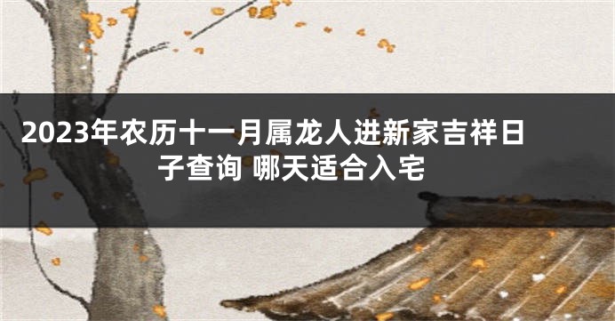 2023年农历十一月属龙人进新家吉祥日子查询 哪天适合入宅