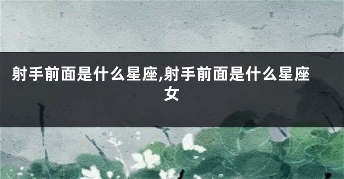 射手前面是什么星座,射手前面是什么星座女