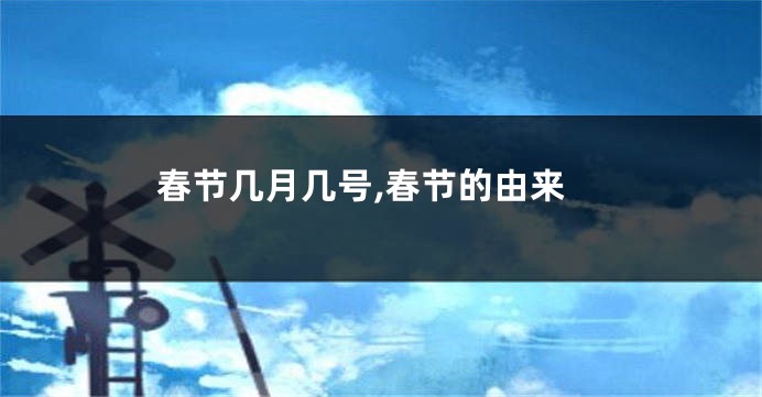 春节几月几号,春节的由来