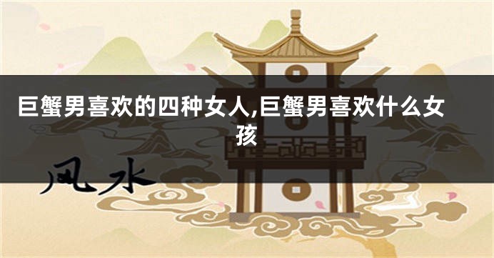 巨蟹男喜欢的四种女人,巨蟹男喜欢什么女孩