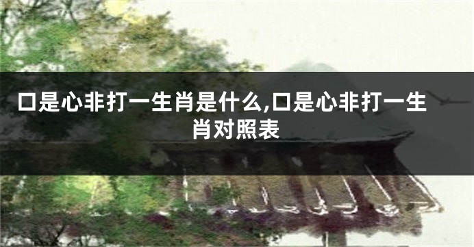 口是心非打一生肖是什么,口是心非打一生肖对照表