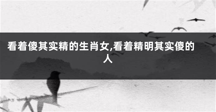 看着傻其实精的生肖女,看着精明其实傻的人